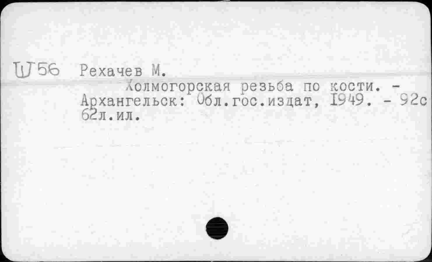 ﻿КГ56 Рехачев М.
Холмогорская резьба по кости. -Архангельск: Обл.гос.изцат, 1949. - 92с 62л.ил.